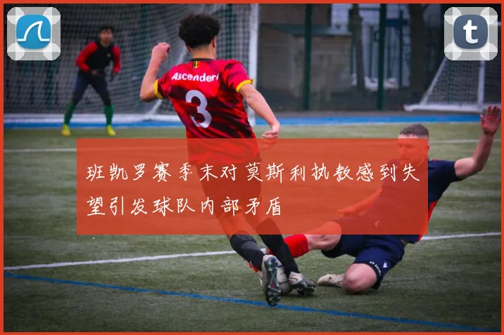 班凯罗赛季末对莫斯利执教感到失望引发球队内部矛盾
