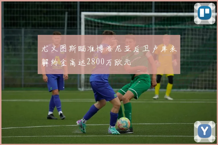 尤文图斯瞄准博洛尼亚后卫卢库米解约金高达2800万欧元