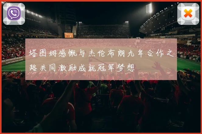 塔图姆感慨与杰伦布朗九年合作之路共同激励成就冠军梦想
