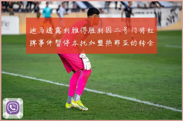 迪马透露利雅得胜利因二号门将红牌事件暂停本托加盟热那亚的转会事宜