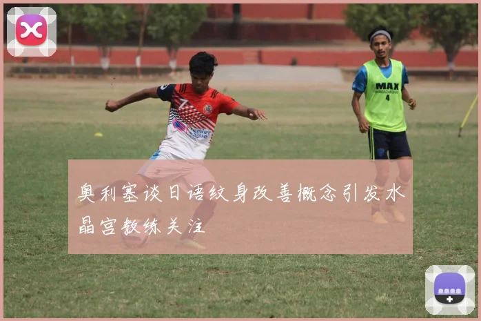 奥利塞谈日语纹身改善概念引发水晶宫教练关注