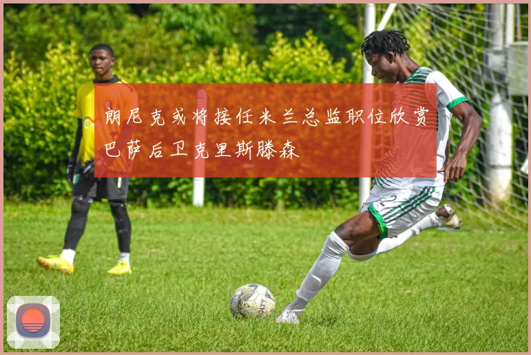 朗尼克或将接任米兰总监职位欣赏巴萨后卫克里斯滕森