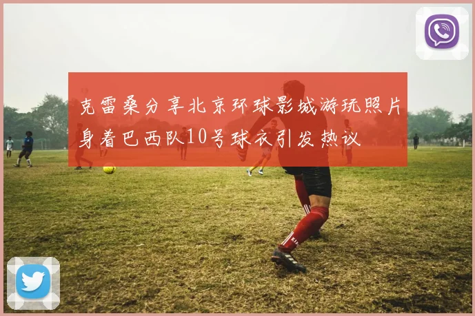 克雷桑分享北京环球影城游玩照片身着巴西队10号球衣引发热议