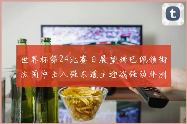 世界杯第24比赛日展望姆巴佩领衔法国冲击八强东道主迎战强劲非洲对手