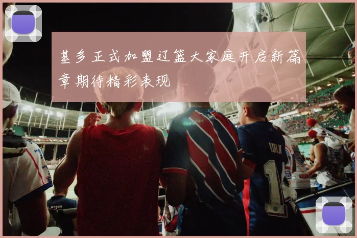 基多正式加盟辽篮大家庭开启新篇章期待精彩表现