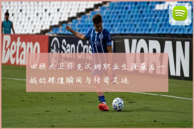 回顾大卫贝克汉姆职业生涯最后一战的辉煌瞬间与传奇足迹