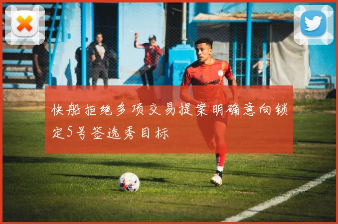快船拒绝多项交易提案明确意向锁定5号签选秀目标