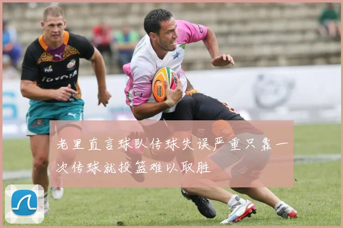 老里直言球队传球失误严重只靠一次传球就投篮难以取胜