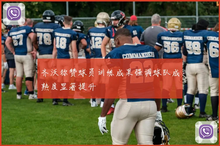 齐沃称赞球员训练成果强调球队成熟度显著提升