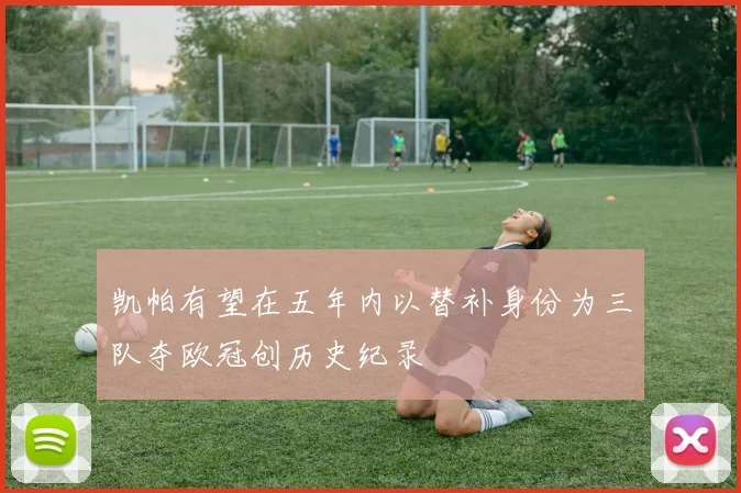 凯帕有望在五年内以替补身份为三队夺欧冠创历史纪录