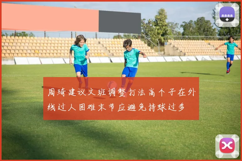 周琦建议文班调整打法高个子在外线过人困难末节应避免持球过多