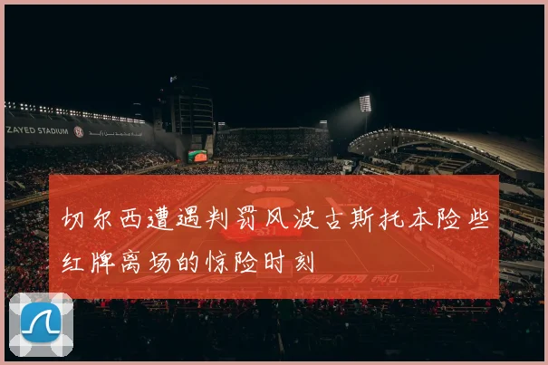切尔西遭遇判罚风波古斯托本险些红牌离场的惊险时刻