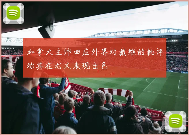 加拿大主帅回应外界对戴维的批评称其在尤文表现出色