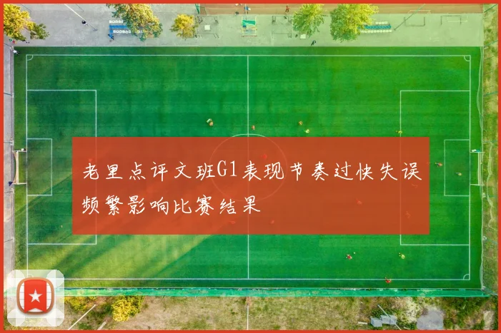 老里点评文班G1表现节奏过快失误频繁影响比赛结果