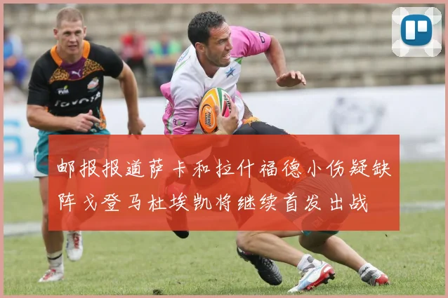 邮报报道萨卡和拉什福德小伤疑缺阵戈登马杜埃凯将继续首发出战