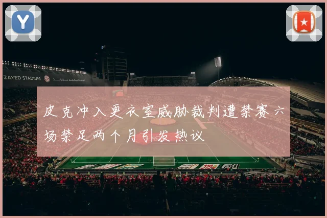 皮克冲入更衣室威胁裁判遭禁赛六场禁足两个月引发热议