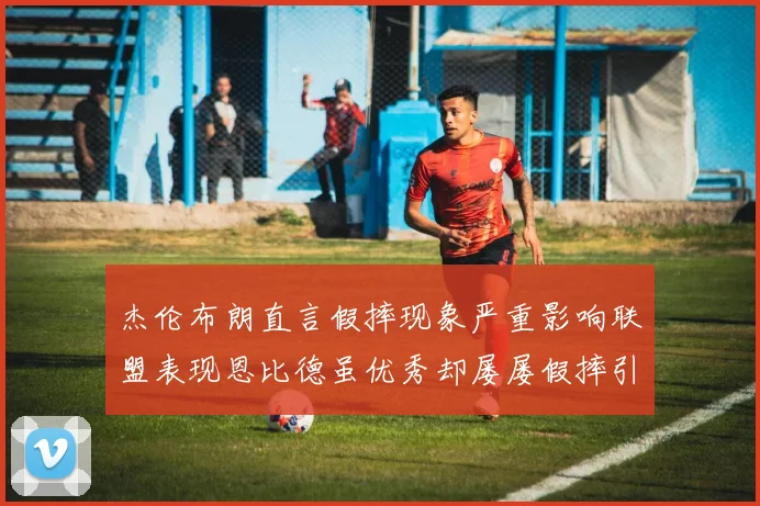 杰伦布朗直言假摔现象严重影响联盟表现恩比德虽优秀却屡屡假摔引争议