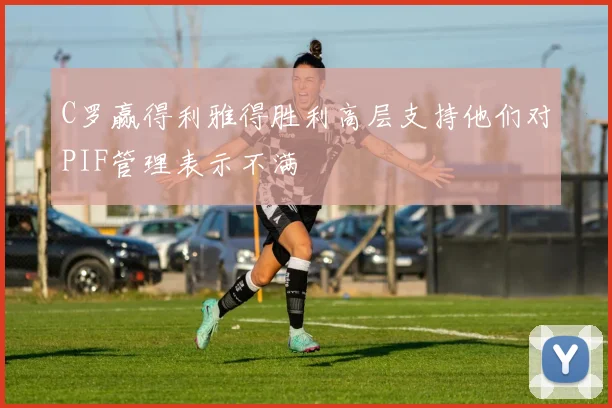 C罗赢得利雅得胜利高层支持他们对PIF管理表示不满