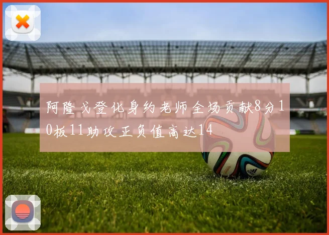 阿隆戈登化身约老师全场贡献8分10板11助攻正负值高达14